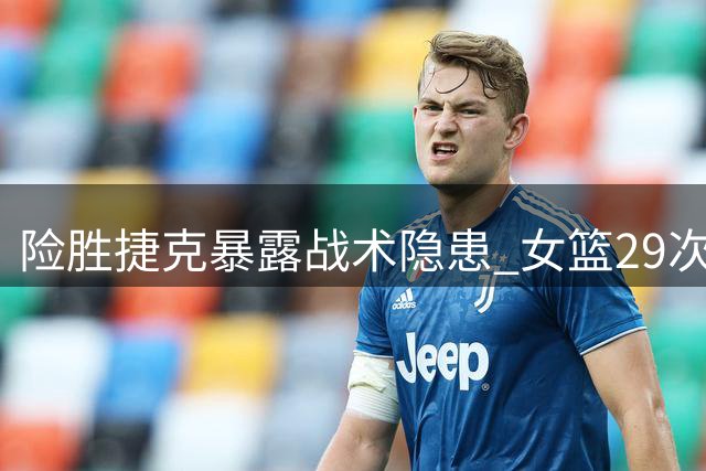 险胜捷克暴露战术隐患 女篮29次失误仍取胜利